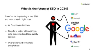 What is the future of SEO in 2024?
There’s a lot happening in the SEO
and search world right now.
● AI Overviews Are Here
● Google is better at identifying
auto generated and low quality
content
● User generated content is
everywhere
6
 