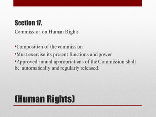 (Human Rights)
Section 17.
Commission on Human Rights
•Composition of the commission
•Must exercise its present functions and power
•Approved annual appropriations of the Commission shall
be automatically and regularly released.
 