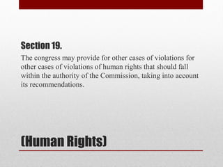 (Human Rights)
Section 19.
The congress may provide for other cases of violations for
other cases of violations of human rights that should fall
within the authority of the Commission, taking into account
its recommendations.
 