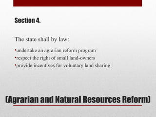 (Agrarian and Natural Resources Reform)
Section 4.
The state shall by law:
•undertake an agrarian reform program
•respect the right of small land-owners
•provide incentives for voluntary land sharing
 