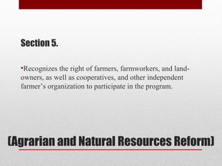 (Agrarian and Natural Resources Reform)
Section 5.
•Recognizes the right of farmers, farmworkers, and land-
owners, as well as cooperatives, and other independent
farmer’s organization to participate in the program.
 