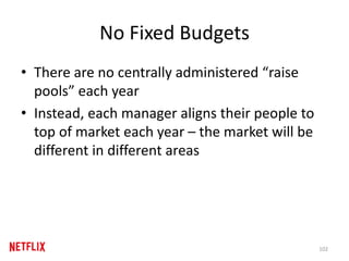 No Fixed Budgets
• There are no centrally administered “raise
pools” each year
• Instead, each manager aligns their people to
top of market each year – the market will be
different in different areas
102
 