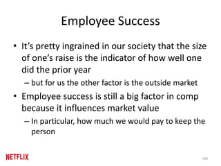 Employee Success
• It’s pretty ingrained in our society that the size
of one’s raise is the indicator of how well one
did the prior year
– but for us the other factor is the outside market
• Employee success is still a big factor in comp
because it influences market value
– In particular, how much we would pay to keep the
person
108
 