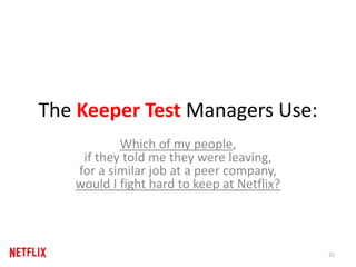 The Keeper Test Managers Use:
Which of my people,
if they told me they were leaving,
for a similar job at a peer company,
would I fight hard to keep at Netflix?
25
 