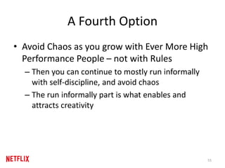 A Fourth Option
• Avoid Chaos as you grow with Ever More High
Performance People – not with Rules
– Then you can continue to mostly run informally
with self-discipline, and avoid chaos
– The run informally part is what enables and
attracts creativity
55
 