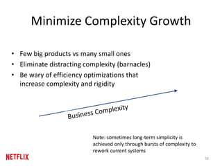 Minimize Complexity Growth
• Few big products vs many small ones
• Eliminate distracting complexity (barnacles)
• Be wary of efficiency optimizations that
increase complexity and rigidity
58
Note: sometimes long-term simplicity is
achieved only through bursts of complexity to
rework current systems
 