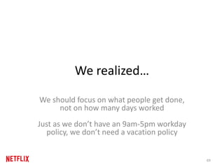 We realized…
We should focus on what people get done,
not on how many days worked
Just as we don’t have an 9am-5pm workday
policy, we don’t need a vacation policy
69
 