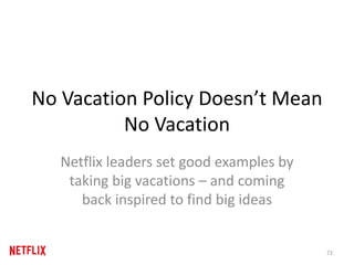 No Vacation Policy Doesn’t Mean
No Vacation
Netflix leaders set good examples by
taking big vacations – and coming
back inspired to find big ideas
72
 