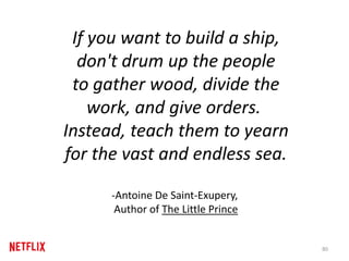 If you want to build a ship,
don't drum up the people
to gather wood, divide the
work, and give orders.
Instead, teach them to yearn
for the vast and endless sea.
-Antoine De Saint-Exupery,
Author of The Little Prince
80
 