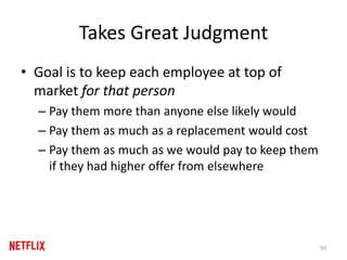 Takes Great Judgment
• Goal is to keep each employee at top of
market for that person
– Pay them more than anyone else likely would
– Pay them as much as a replacement would cost
– Pay them as much as we would pay to keep them
if they had higher offer from elsewhere
99
 