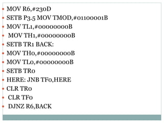  MOV R6,#230D
 SETB P3.5 MOV TMOD,#01100001B
 MOV TL1,#00000000B
 MOV TH1,#00000000B
 SETB TR1 BACK:
 MOV TH0,#00000000B
 MOV TL0,#00000000B
 SETB TR0
 HERE: JNB TF0,HERE
 CLR TR0
 CLR TF0
 DJNZ R6,BACK
 