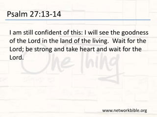 Psalm 27:13-14
I am still confident of this: I will see the goodness
of the Lord in the land of the living. Wait for the
Lord; be strong and take heart and wait for the
Lord.
www.networkbible.org
 