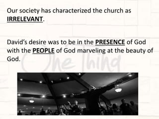 David’s desire was to be in the PRESENCE of God
with the PEOPLE of God marveling at the beauty of
God.
Our society has characterized the church as
IRRELEVANT.
 