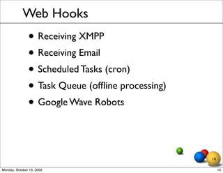 Web Hooks
               • Receiving XMPP
               • Receiving Email
               • Scheduled Tasks (cron)
               • Task Queue (ofﬂine processing)
               • Google Wave Robots


                                                  10

Monday, October 19, 2009                               10
 