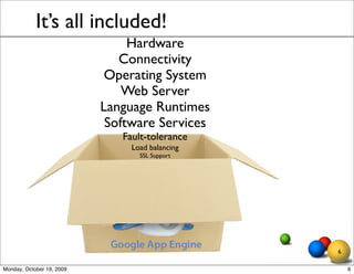 It’s all included!
                                Hardware
                              Connectivity
                            Operating System
                               Web Server
                           Language Runtimes
                            Software Services
                              Fault-tolerance
                                Load balancing
                                  SSL Support




                                                 6

Monday, October 19, 2009                             6
 