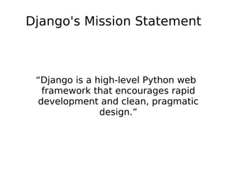 Django's Mission Statement “Django is a high-level Python web framework that encourages rapid development and clean, pragmatic design.” 