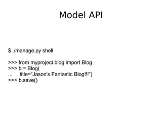 Model API $ ./manage.py shell >>> from myproject.blog import Blog >>> b = Blog( ...  title=”Jason's Fantastic Blog!!!”) >>> b.save() 