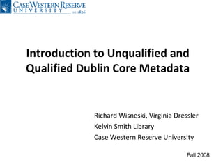 Introduction to Unqualified and Qualified Dublin Core Metadata Richard Wisneski, Virginia Dressler Kelvin Smith Library Case Western Reserve University Fall 2008 