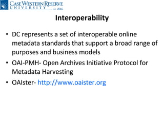 Interoperability DC represents a set of interoperable online metadata standards that support a broad range of purposes and business models OAI-PMH- Open Archives Initiative Protocol for Metadata Harvesting OAIster-  http:// www.oaister.org   