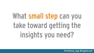 #high5conf@melissa_egg
What small step can you
take toward getting the
insights you need?
 