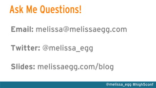 #high5conf@melissa_egg
Ask Me Questions!
Email: melissa@melissaegg.com
Twitter: @melissa_egg
Slides: melissaegg.com/blog
	
  
 