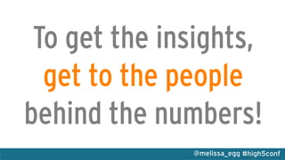 #high5conf@melissa_egg
To get the insights,
get to the people
behind the numbers!
 