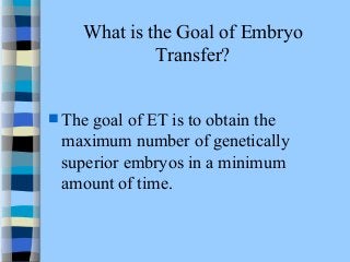 What is the Goal of Embryo 
Transfer? 
The goal of ET is to obtain the 
maximum number of genetically 
superior embryos in a minimum 
amount of time. 
 