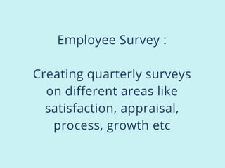 Employee Survey :
Creating quarterly surveys
on different areas like
satisfaction, appraisal,
process, growth etc
 