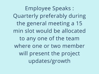 Employee Speaks :
Quarterly preferably during
the general meeting a 15
min slot would be allocated
to any one of the team
where one or two member
will present the project
updates/growth
 