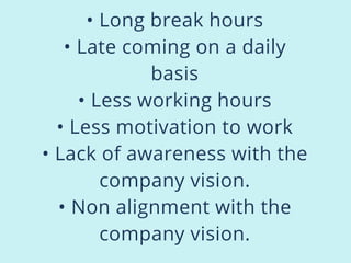 • Long break hours
• Late coming on a daily
basis
• Less working hours
• Less motivation to work
• Lack of awareness with the
company vision.
• Non alignment with the
company vision.
 