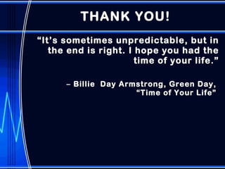 THANK YOU! “ It’s sometimes unpredictable, but in the end is right. I hope you had the time of your life.” Billie  Day Armstrong, Green Day,  “Time of Your Life”  