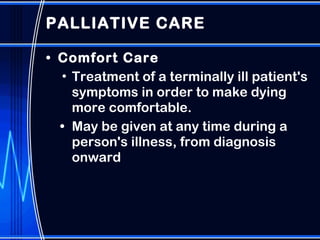 PALLIATIVE CARE  Comfort Care Treatment of a terminally ill patient's symptoms in order to make dying more comfortable. May be given at any time during a person's illness, from diagnosis onward 