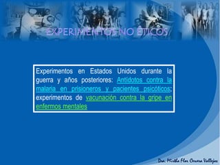 Experimentos en Estados Unidos durante la
guerra y años posteriores: Antídotos contra la
malaria en prisioneros y pacientes psicóticos;
experimentos de vacunación contra la gripe en
enfermos mentales
 