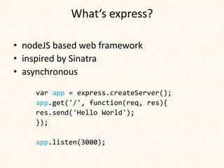 What‘s express?

• nodeJS based web framework
• inspired by Sinatra
• asynchronous

    var app = express.createServer();
    app.get('/', function(req, res){
    res.send('Hello World');
    });

    app.listen(3000);
 