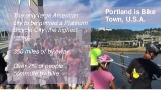 Portland is Bike
Town, U.S.A.
The only large American
city to be named a Platinum
Bicycle City (the highest
rating)
350 miles of bikeway
Over 7% of people
commute by bike
 