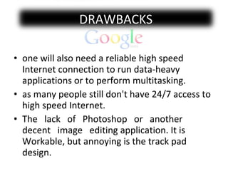 one will also need a reliable high speed Internet connection to run data-heavy applications or to perform multitasking.  as many people still don't have 24/7 access to high speed Internet. The  lack  of  Photoshop  or  another  decent  image  editing application. It is Workable, but annoying is the track pad design. DRAWBACKS 