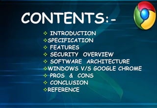  INTRODUCTION
SPECIFICATION
 FEATURES
 SECURITY OVERVIEW
 SOFTWARE ARCHITECTURE
WINDOWS V/S GOOGLE CHROME
 PROS & CONS
 CONCLUSION
REFERENCE
CONTENTS:-
 