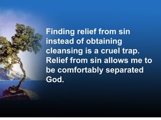 Finding relief from sin
instead of obtaining
cleansing is a cruel trap.
Relief from sin allows me to
be comfortably separated
God.
 