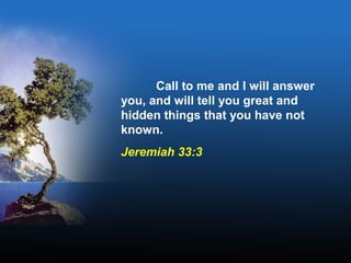 Call to me and I will answer
you, and will tell you great and
hidden things that you have not
known.
Jeremiah 33:3
 