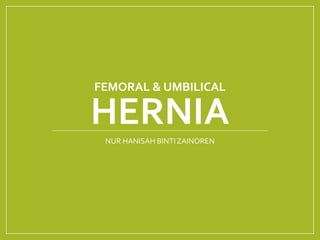 FEMORAL & UMBILICAL
HERNIA
NUR HANISAH BINTI ZAINOREN
 