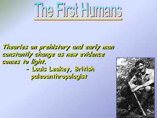 Theories on prehistory and early man
constantly change as new evidence
comes to light.
- Louis Leakey, British
paleoanthropologist

 