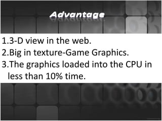 1.3-D view in the web.
2.Big in texture-Game Graphics.
3.The graphics loaded into the CPU in
 less than 10% time.
 