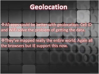 All apps could be better with geolocation. Cell ID
and WiFi solve the problem of getting the data.

They’ve mapped really the entire world. Again all
the browsers but IE support this now.
 