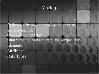 Markup


 Refers to the sequence of characters or
  other symbols.
 Often called as “TAGS”.
 Html Markup consists of several key components:-
 Elements
 Attributes
 Data Types
 