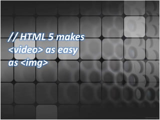 // HTML 5 makes
<video> as easy
as <img>
 