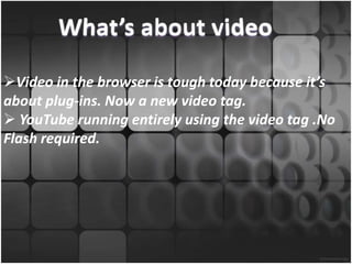 Video in the browser is tough today because it’s
about plug-ins. Now a new video tag.
 YouTube running entirely using the video tag .No
Flash required.
 