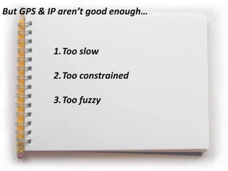 But GPS & IP aren’t good enough…


           1.Too slow

           2.Too constrained

           3.Too fuzzy
 