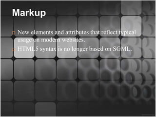 Markup
   New elements and attributes that reflect typical
    usage on modern websites.
   HTML5 syntax is no longer based on SGML.
 