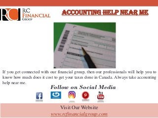 ACCOUNTING HELP NEAR ME
If you get connected with our financial group, then our professionals will help you to
know how much does it cost to get your taxes done in Canada. Always take accounting
help near me.
Visit Our Website
www.rcfinancialgroup.com
Follow on Social Media
 