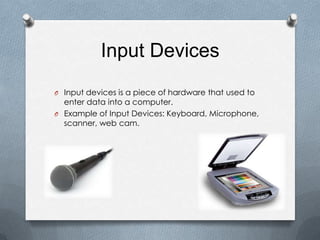 Input Devices
O Input devices is a piece of hardware that used to
  enter data into a computer.
O Example of Input Devices: Keyboard, Microphone,
  scanner, web cam.
 